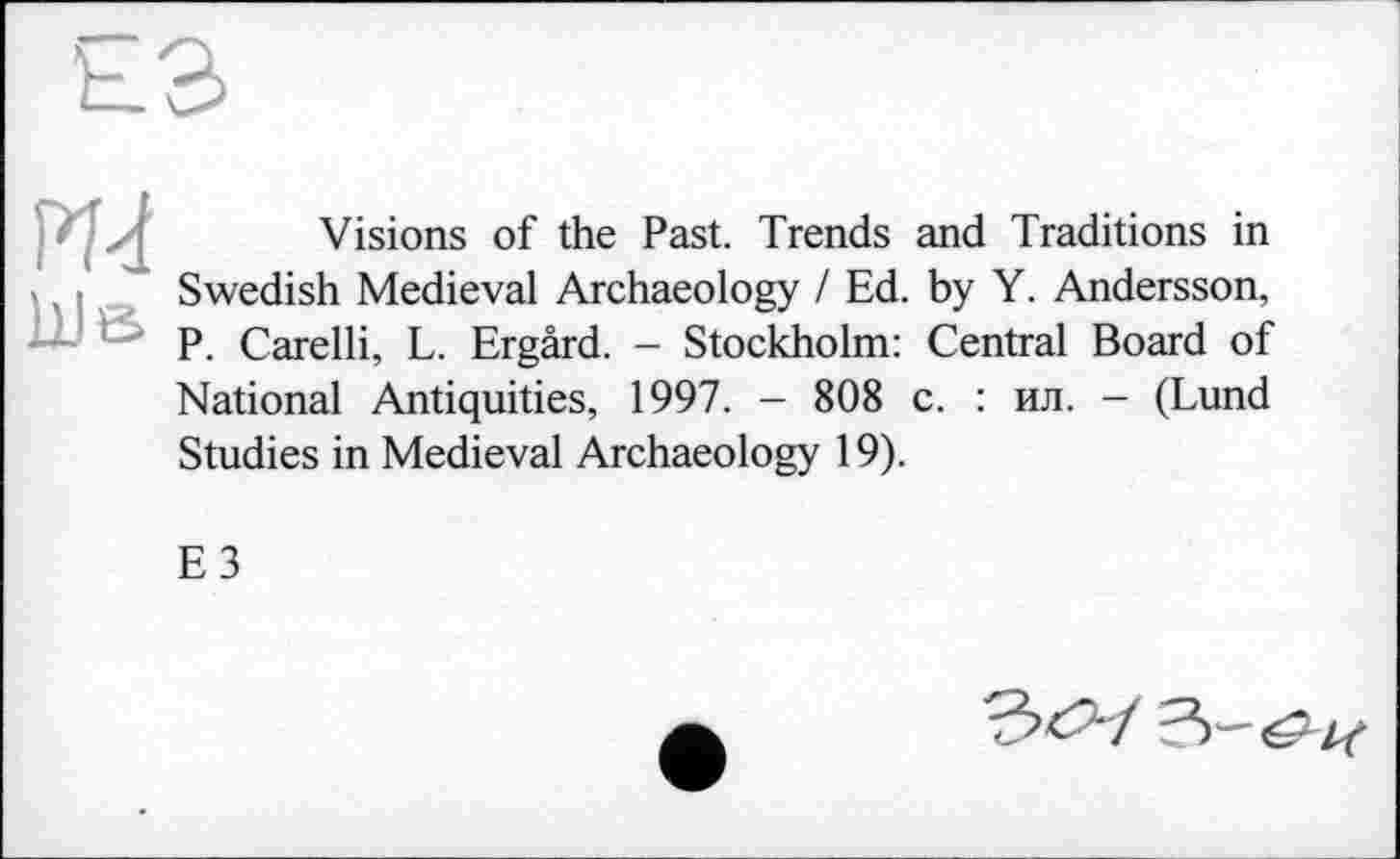 ﻿Visions of the Past. Trends and Traditions in Swedish Medieval Archaeology / Ed. by Y. Andersson, P. Carelli, L. Ergârd. - Stockholm: Central Board of National Antiquities, 1997. - 808 с. : ил. - (Lund Studies in Medieval Archaeology 19).
E3